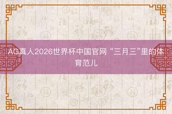 AG真人2026世界杯中国官网 “三月三”里的体育范儿