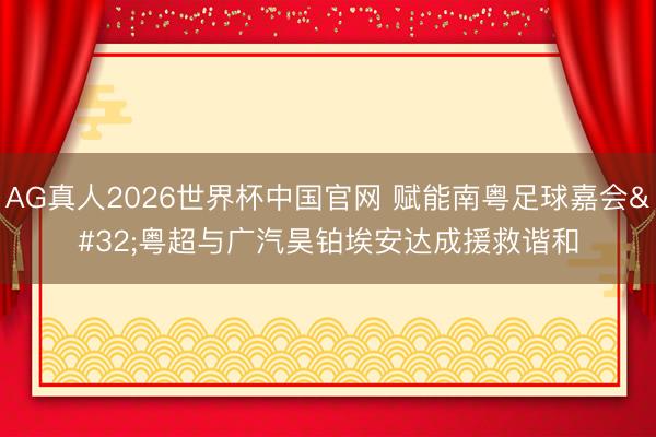 AG真人2026世界杯中国官网 赋能南粤足球嘉会 粤超与广汽昊铂埃安达成援救谐和