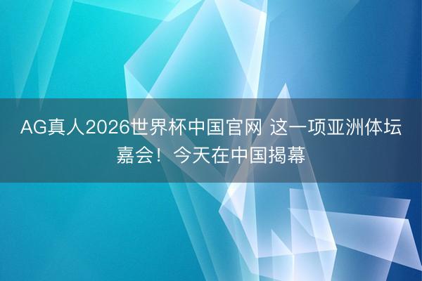 AG真人2026世界杯中国官网 这一项亚洲体坛嘉会!今天在中国揭幕