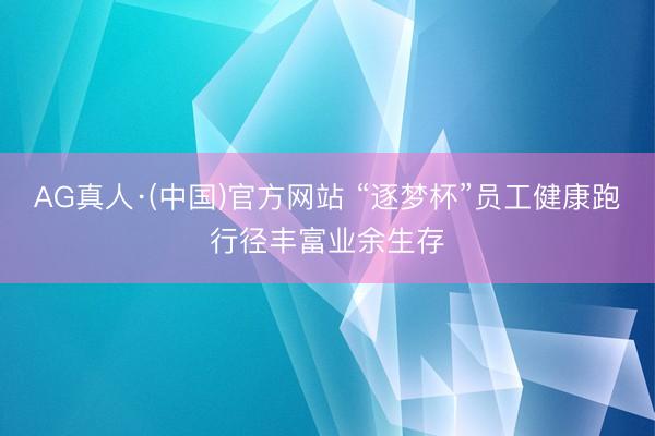 AG真人·(中国)官方网站 “逐梦杯”员工健康跑行径丰富业余生存
