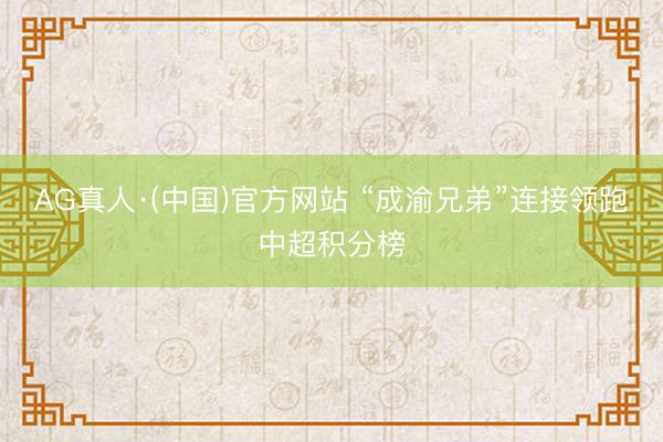 AG真人·(中国)官方网站 “成渝兄弟”连接领跑中超积分榜