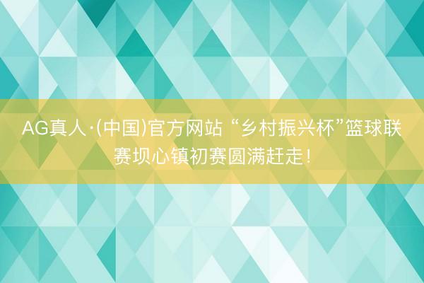 AG真人·(中国)官方网站 “乡村振兴杯”篮球联赛坝心镇初赛圆满赶走！