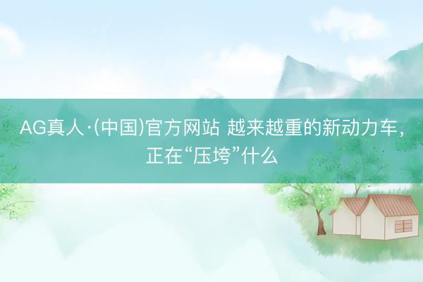 AG真人·(中国)官方网站 越来越重的新动力车,正在“压垮”什么