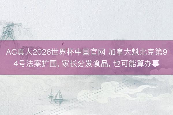 AG真人2026世界杯中国官网 加拿大魁北克第94号法案扩围, 家长分发食品, 也可能算办事
