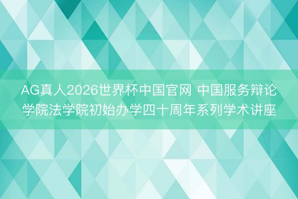AG真人2026世界杯中国官网 中国服务辩论学院法学院初始办学四十周年系列学术讲座