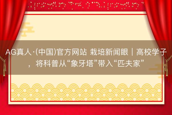 AG真人·(中国)官方网站 栽培新闻眼｜高校学子，将科普从“象牙塔”带入“匹夫家”