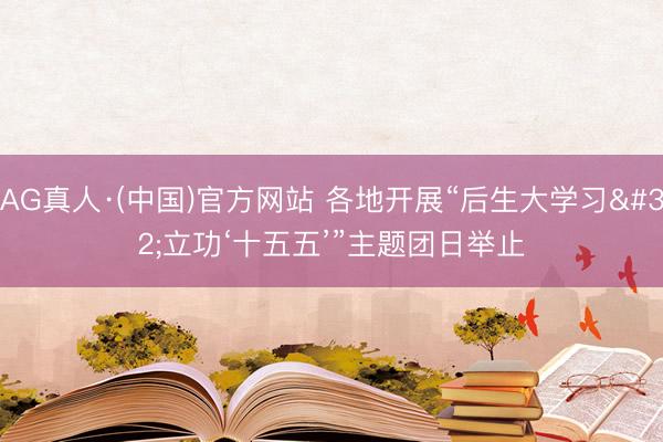 AG真人·(中国)官方网站 各地开展“后生大学习 立功‘十五五’”主题团日举止