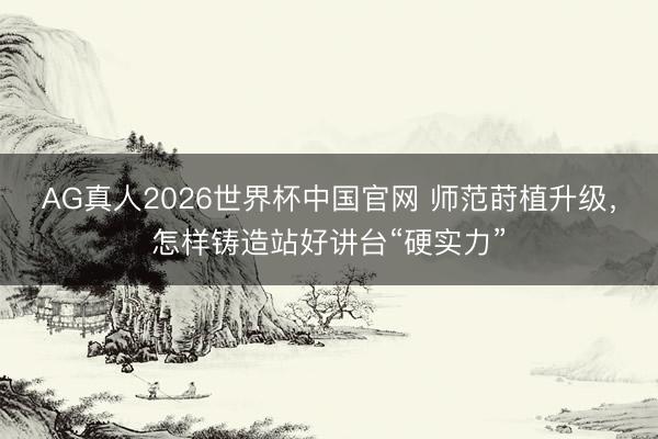 AG真人2026世界杯中国官网 师范莳植升级,怎样铸造站好讲台“硬实力”