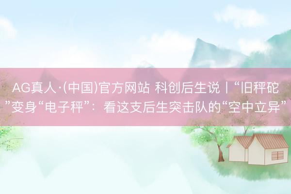 AG真人·(中国)官方网站 科创后生说丨“旧秤砣”变身“电子秤”:看这支后生突击队的“空中立异”