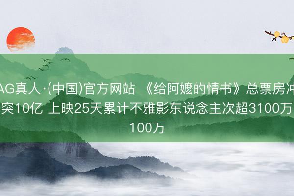AG真人·(中国)官方网站 《给阿嬷的情书》总票房冲突10亿 上映25天累计不雅影东说念主次超3100万