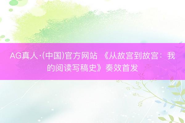 AG真人·(中国)官方网站 《从故宫到故宫:我的阅读写稿史》奏效首发