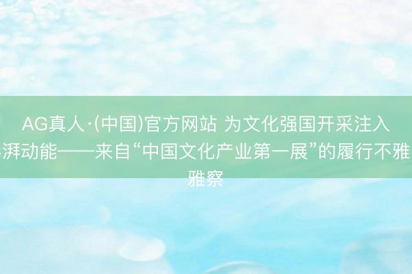 AG真人·(中国)官方网站 为文化强国开采注入澎湃动能——来自“中国文化产业第一展”的履行不雅察