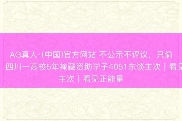 AG真人·(中国)官方网站 不公示不评议,只偷偷打钱!四川一高校5年掩藏资助学子4051东谈主次|看见正能量