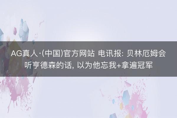 AG真人·(中国)官方网站 电讯报: 贝林厄姆会听亨德森的话, 以为他忘我+拿遍冠军