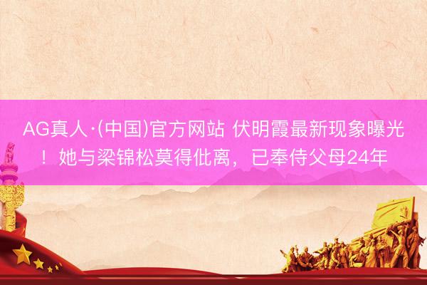 AG真人·(中国)官方网站 伏明霞最新现象曝光！她与梁锦松莫得仳离，已奉侍父母24年