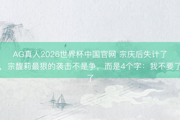AG真人2026世界杯中国官网 宗庆后失计了,宗馥莉最狠的袭击不是争,而是4个字:我不要了