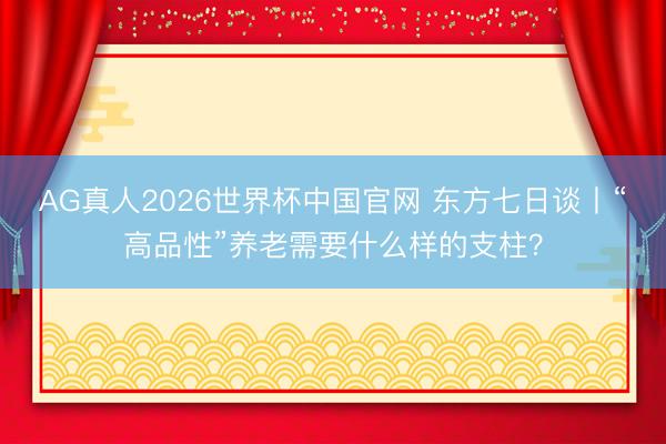 AG真人2026世界杯中国官网 东方七日谈丨“高品性”养老需要什么样的支柱?