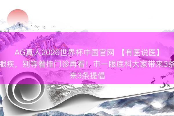 AG真人2026世界杯中国官网 【有医说医】有些眼疾,别等着挂门诊再看!市一眼底科大家带来3条提倡