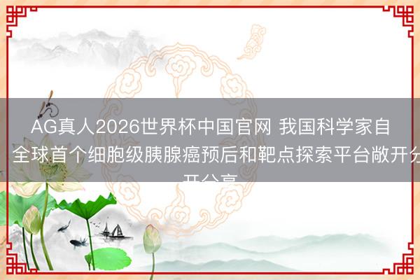 AG真人2026世界杯中国官网 我国科学家自研,全球首个细胞级胰腺癌预后和靶点探索平台敞开分享