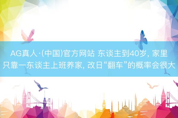 AG真人·(中国)官方网站 东谈主到40岁, 家里只靠一东谈主上班养家, 改日“翻车”的概率会很大