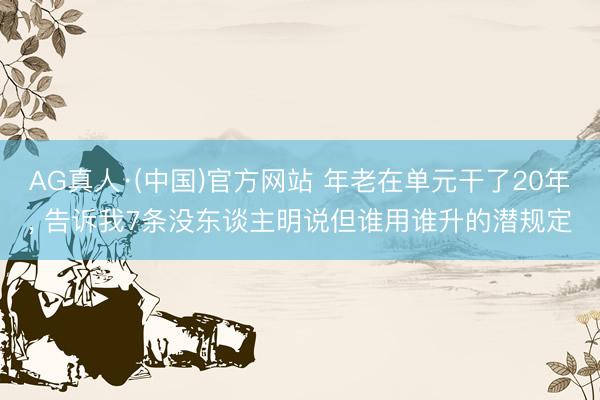 AG真人·(中国)官方网站 年老在单元干了20年, 告诉我7条没东谈主明说但谁用谁升的潜规定