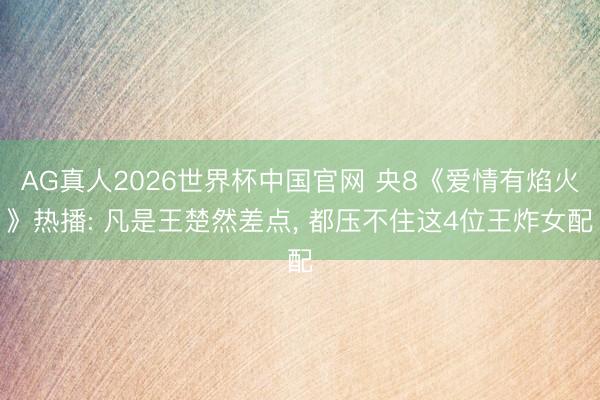 AG真人2026世界杯中国官网 央8《爱情有焰火》热播: 凡是王楚然差点, 都压不住这4位王炸女配
