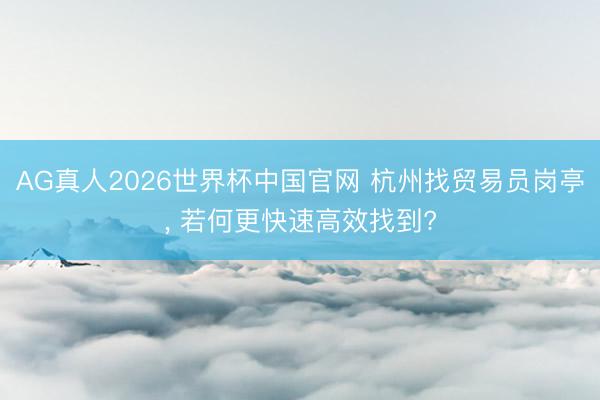 AG真人2026世界杯中国官网 杭州找贸易员岗亭, 若何更快速高效找到?