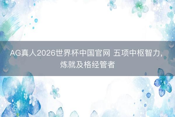 AG真人2026世界杯中国官网 五项中枢智力, 炼就及格经管者