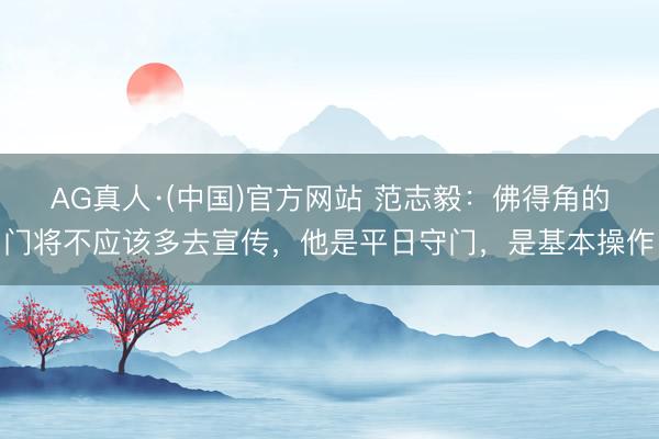 AG真人·(中国)官方网站 范志毅：佛得角的门将不应该多去宣传，他是平日守门，是基本操作