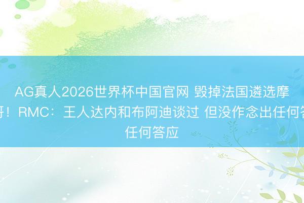 AG真人2026世界杯中国官网 毁掉法国遴选摩洛哥!RMC:王人达内和布阿迪谈过 但没作念出任何答应