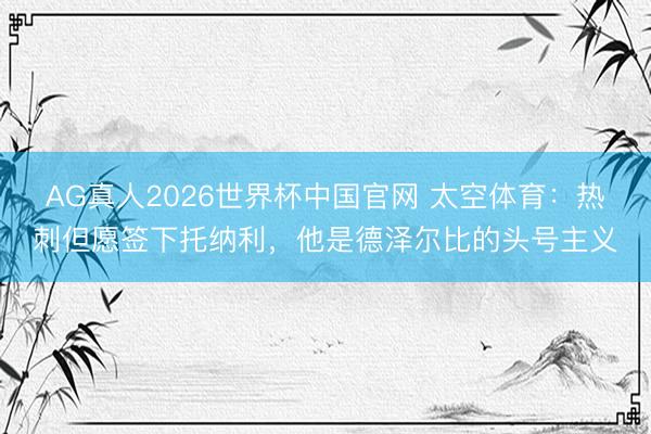 AG真人2026世界杯中国官网 太空体育:热刺但愿签下托纳利,他是德泽尔比的头号主义
