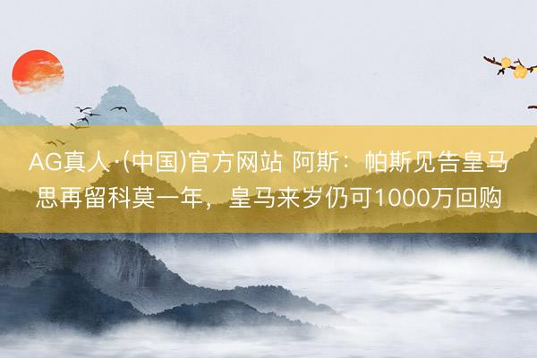 AG真人·(中国)官方网站 阿斯:帕斯见告皇马思再留科莫一年,皇马来岁仍可1000万回购
