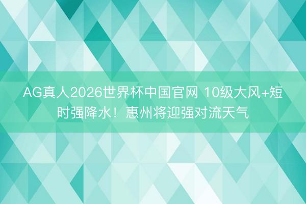AG真人2026世界杯中国官网 10级大风+短时强降水!惠州将迎强对流天气