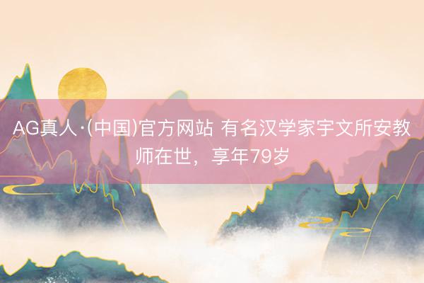 AG真人·(中国)官方网站 有名汉学家宇文所安教师在世,享年79岁