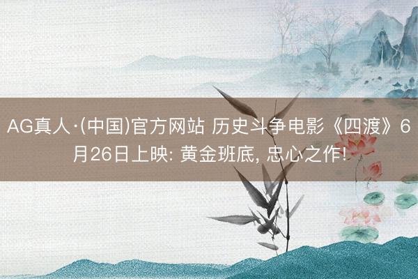 AG真人·(中国)官方网站 历史斗争电影《四渡》6月26日上映: 黄金班底, 忠心之作!