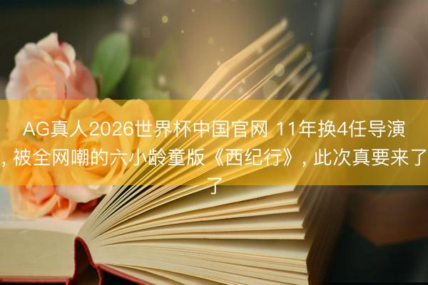 AG真人2026世界杯中国官网 11年换4任导演, 被全网嘲的六小龄童版《西纪行》, 此次真要来了