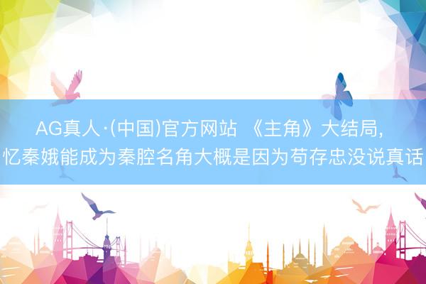 AG真人·(中国)官方网站 《主角》大结局, 忆秦娥能成为秦腔名角大概是因为苟存忠没说真话