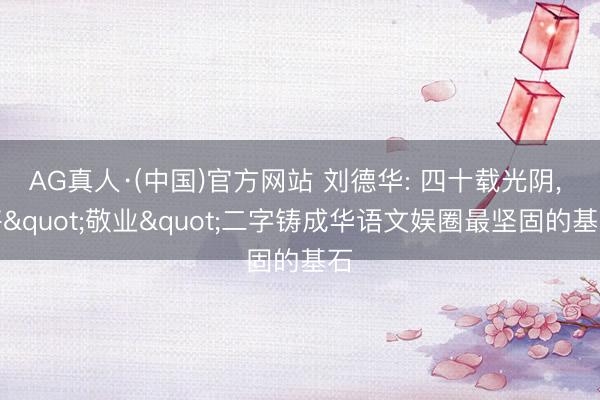 AG真人·(中国)官方网站 刘德华: 四十载光阴, 将"敬业"二字铸成华语文娱圈最坚固的基石