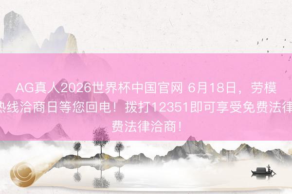 AG真人2026世界杯中国官网 6月18日,劳模讼师热线洽商日等您回电!拨打12351即可享受免费法律洽商!
