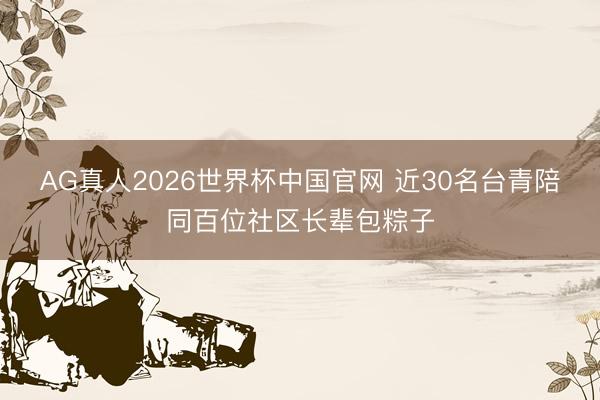 AG真人2026世界杯中国官网 近30名台青陪同百位社区长辈包粽子