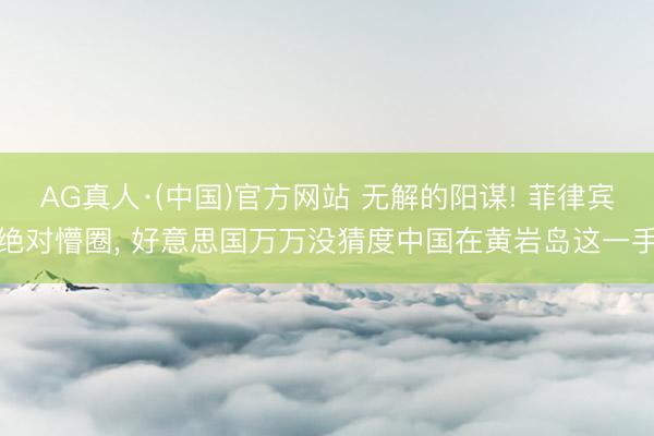 AG真人·(中国)官方网站 无解的阳谋! 菲律宾绝对懵圈， 好意思国万万没猜度中国在黄岩岛这一手