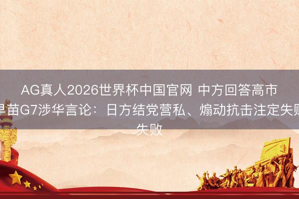 AG真人2026世界杯中国官网 中方回答高市早苗G7涉华言论:日方结党营私、煽动抗击注定失败