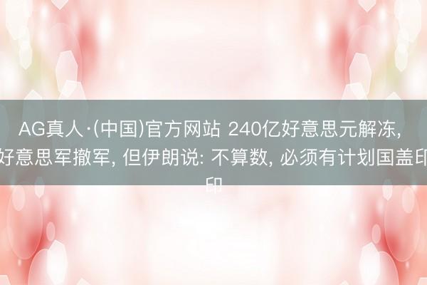 AG真人·(中国)官方网站 240亿好意思元解冻, 好意思军撤军, 但伊朗说: 不算数, 必须有计划国盖印
