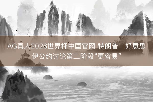 AG真人2026世界杯中国官网 特朗普:好意思伊公约讨论第二阶段“更容易”