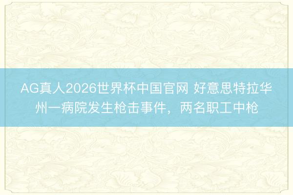 AG真人2026世界杯中国官网 好意思特拉华州一病院发生枪击事件,两名职工中枪