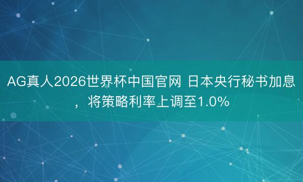AG真人2026世界杯中国官网 日本央行秘书加息，将策略利率上调至1.0%