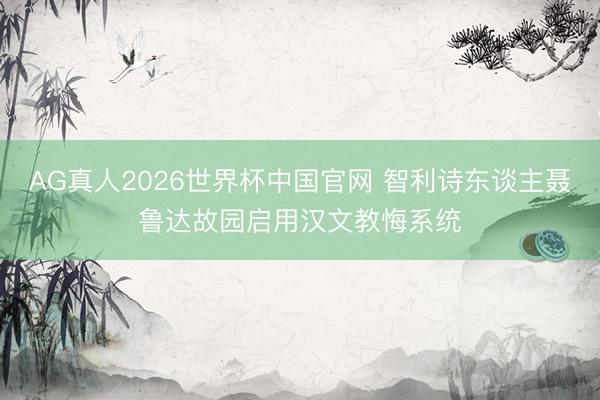AG真人2026世界杯中国官网 智利诗东谈主聂鲁达故园启用汉文教悔系统