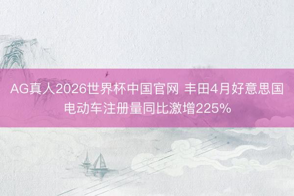 AG真人2026世界杯中国官网 丰田4月好意思国电动车注册量同比激增225%