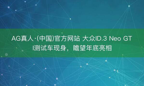 AG真人·(中国)官方网站 大众ID.3 Neo GTI测试车现身,瞻望年底亮相