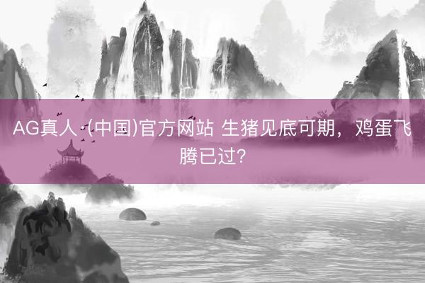 AG真人·(中国)官方网站 生猪见底可期,鸡蛋飞腾已过?